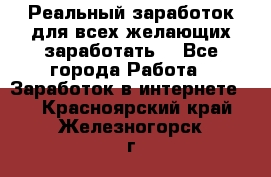 Реальный заработок для всех желающих заработать. - Все города Работа » Заработок в интернете   . Красноярский край,Железногорск г.